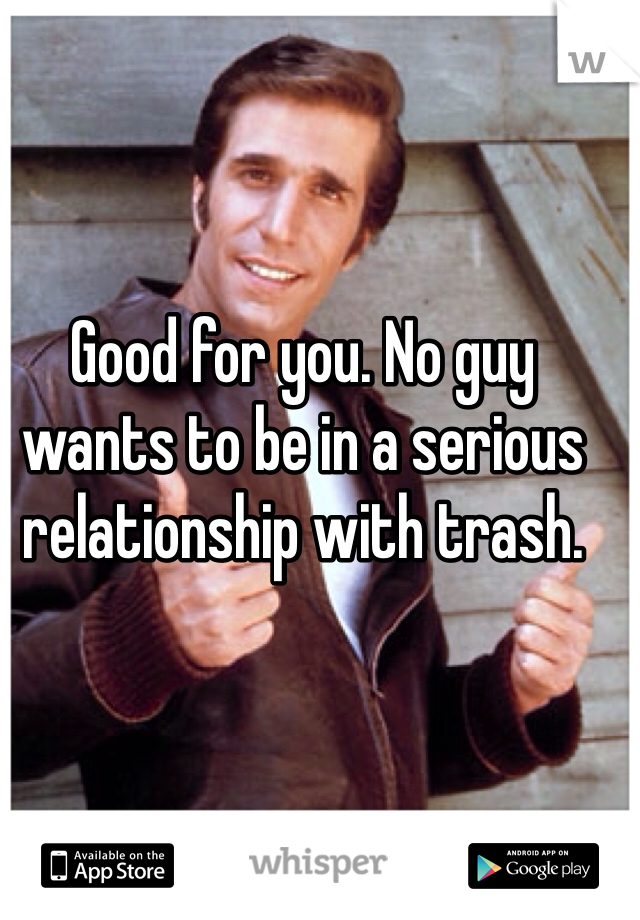 Good for you. No guy wants to be in a serious relationship with trash. 
