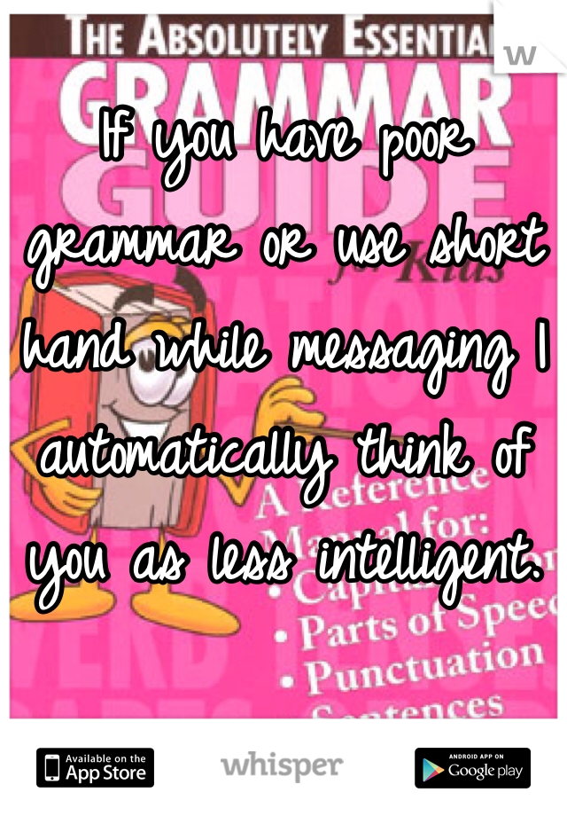 If you have poor grammar or use short hand while messaging I automatically think of you as less intelligent. 