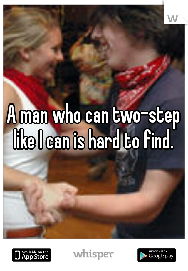 A man who can two-step like I can is hard to find. 