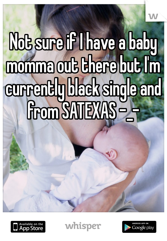 Not sure if I have a baby momma out there but I'm currently black single and from SATEXAS -_-