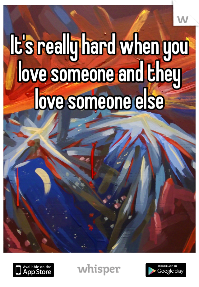 It's really hard when you love someone and they love someone else 