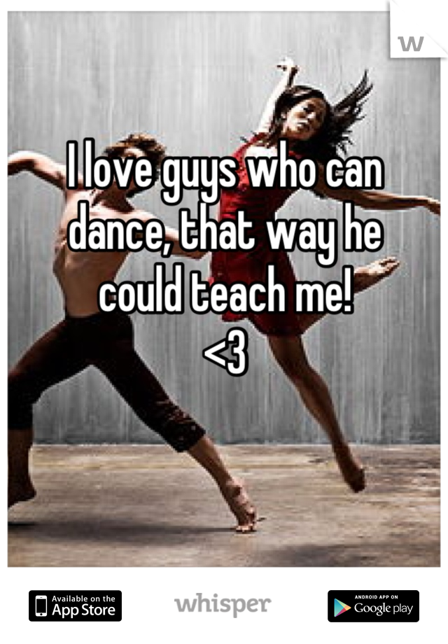 I love guys who can 
dance, that way he 
could teach me!
<3