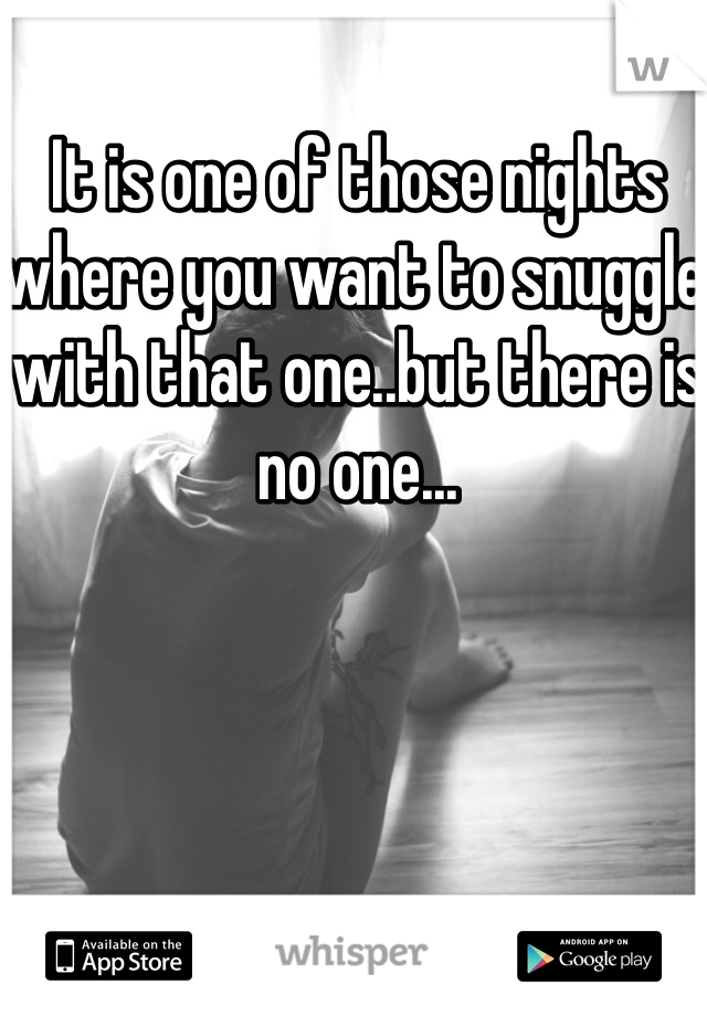 It is one of those nights where you want to snuggle with that one..but there is no one...