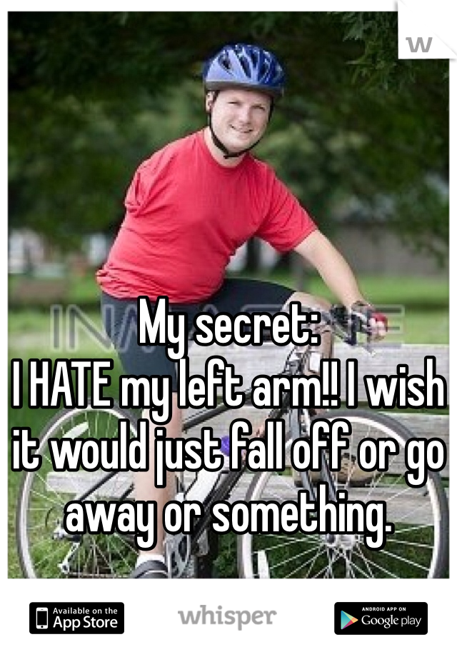 My secret:
I HATE my left arm!! I wish it would just fall off or go away or something. 