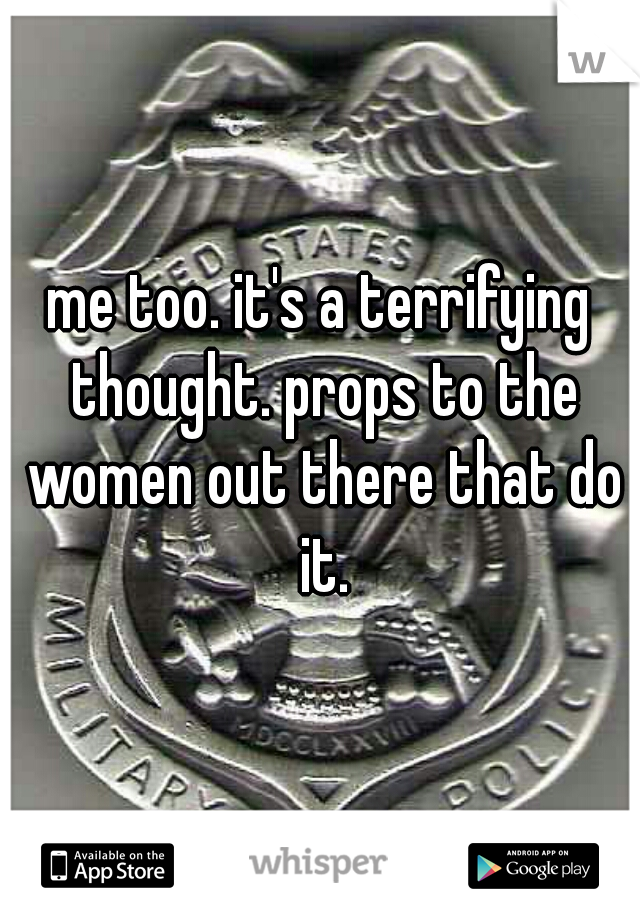 me too. it's a terrifying thought. props to the women out there that do it.