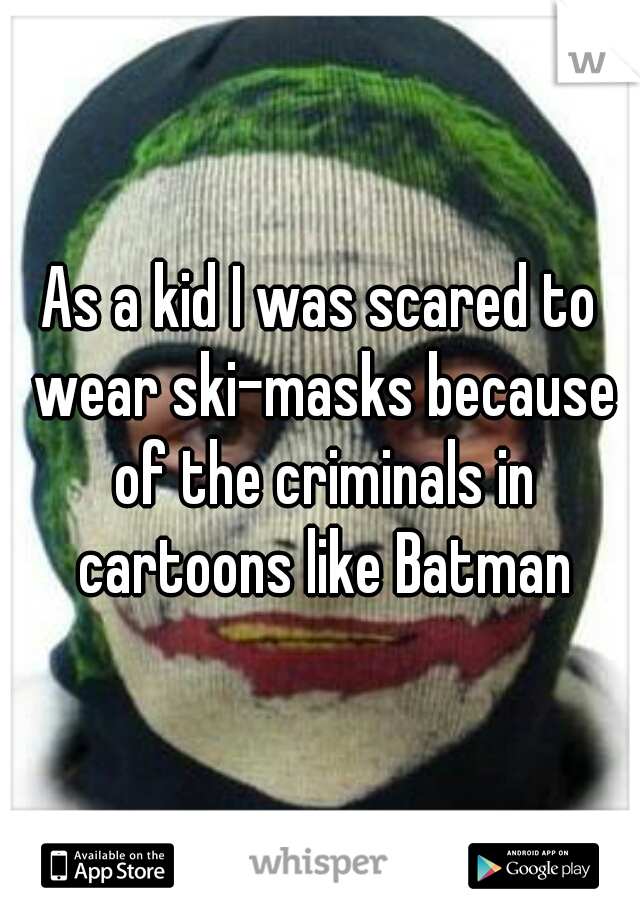 As a kid I was scared to wear ski-masks because of the criminals in cartoons like Batman