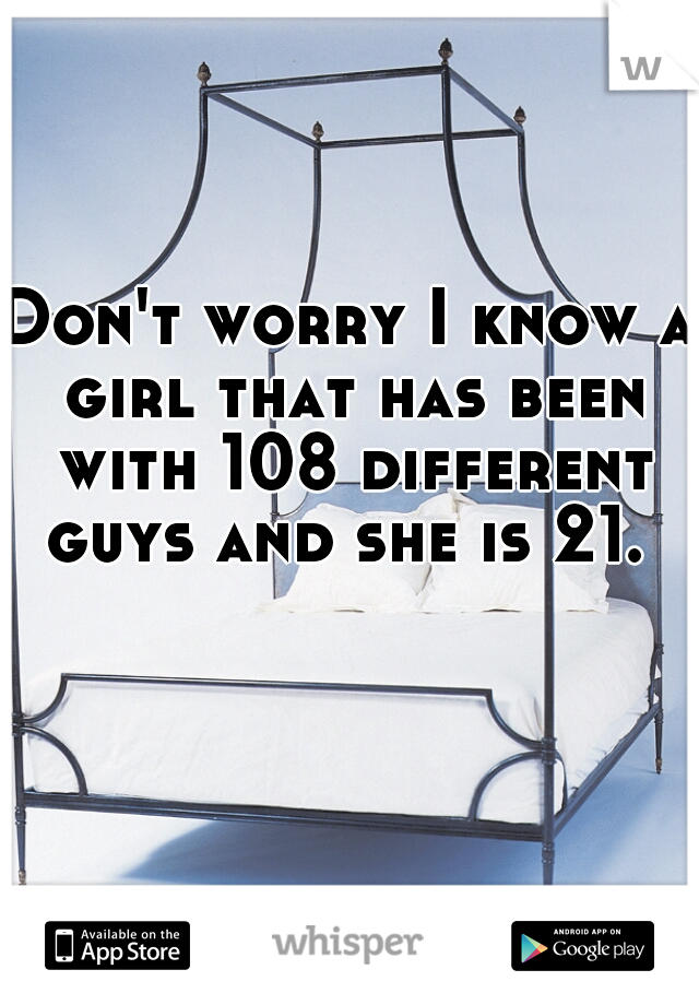 Don't worry I know a girl that has been with 108 different guys and she is 21. 