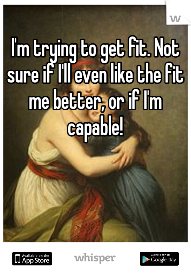 I'm trying to get fit. Not sure if I'll even like the fit me better, or if I'm capable!