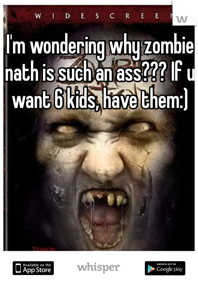 I'm wondering why zombie nath is such an ass??? If u want 6 kids, have them:) 