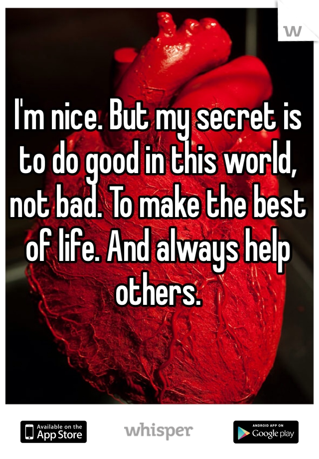 I'm nice. But my secret is to do good in this world, not bad. To make the best of life. And always help others.