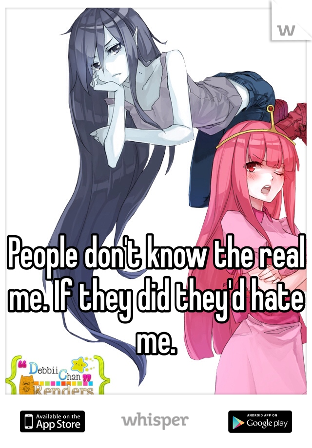 People don't know the real me. If they did they'd hate me. 
