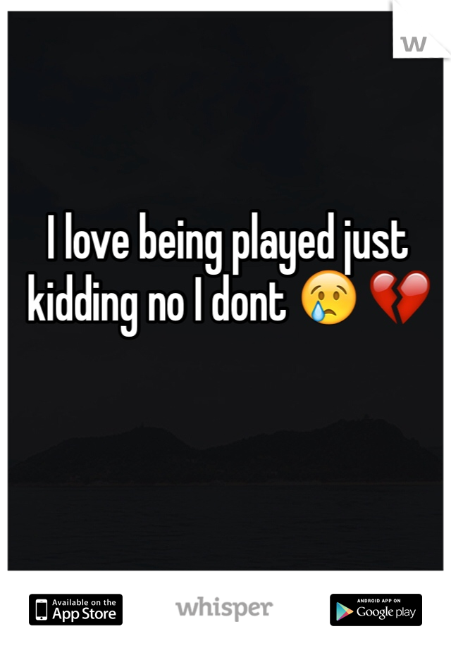 I love being played just kidding no I dont 😢 💔