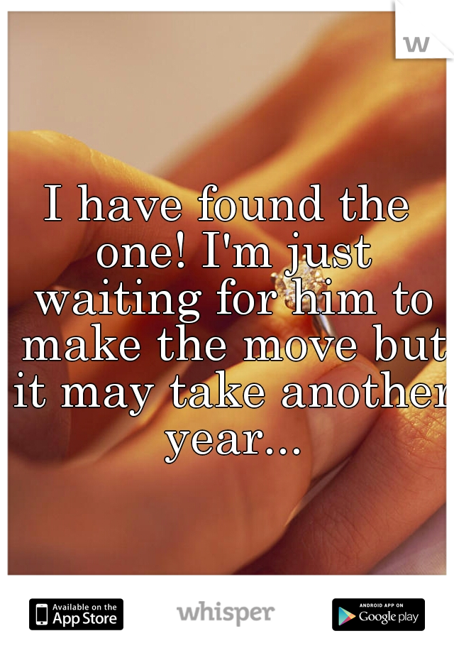 I have found the one! I'm just waiting for him to make the move but it may take another year...