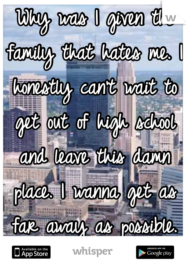 Why was I given the family that hates me. I honestly can't wait to get out of high school and leave this damn place. I wanna get as far away as possible.