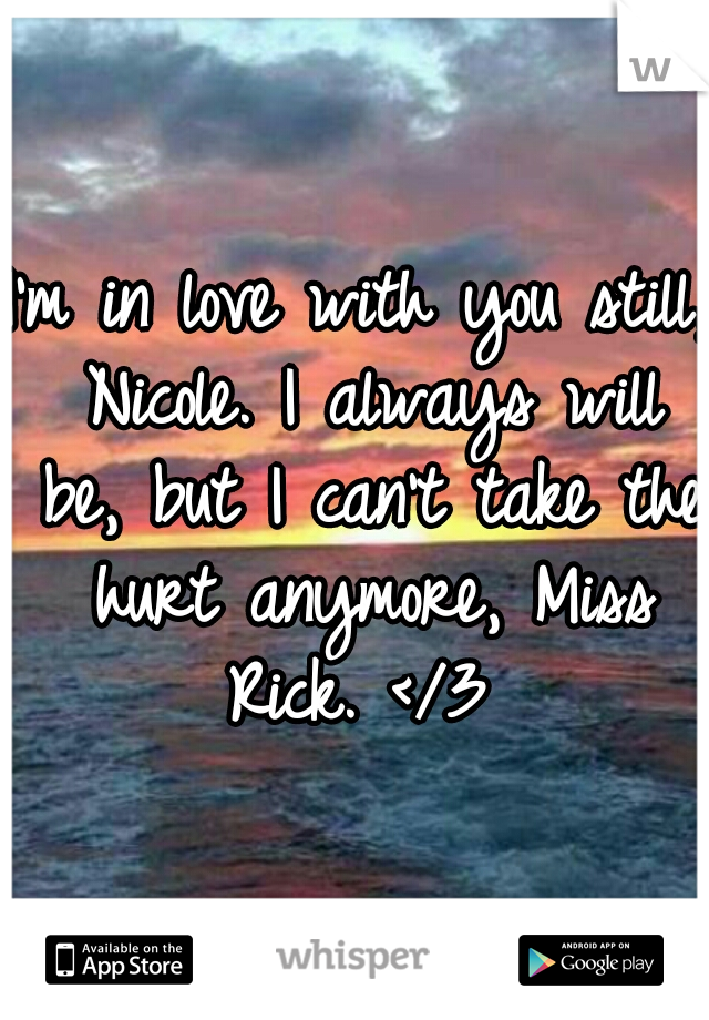 I'm in love with you still, Nicole. I always will be, but I can't take the hurt anymore, Miss Rick. </3 
