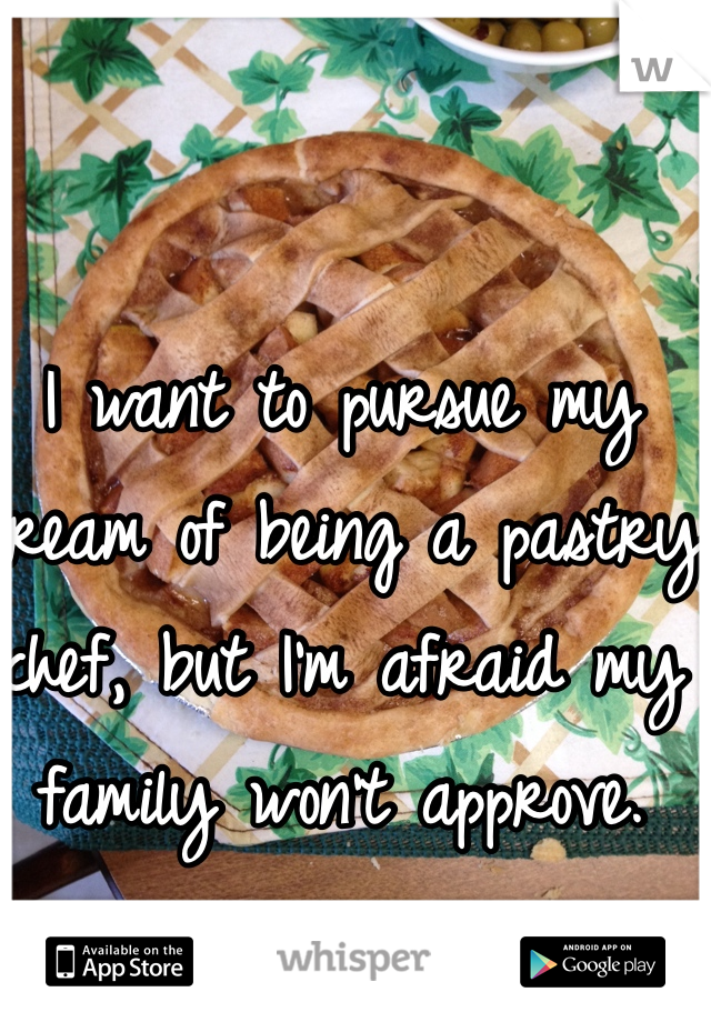 I want to pursue my dream of being a pastry chef, but I'm afraid my family won't approve. 

