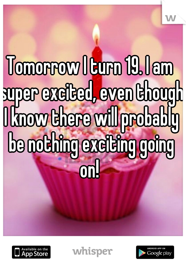 Tomorrow I turn 19. I am super excited, even though I know there will probably be nothing exciting going on! 