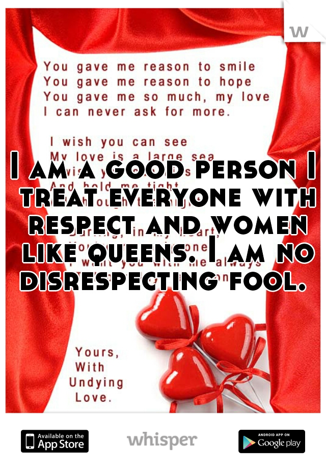 I am a good person I treat everyone with respect and women like queens. I am no disrespecting fool. 