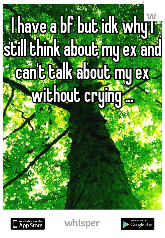 I have a bf but idk why I still think about my ex and can't talk about my ex without crying ...