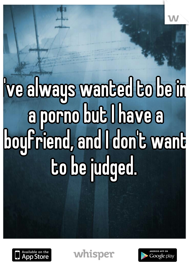 I've always wanted to be in a porno but I have a boyfriend, and I don't want to be judged. 