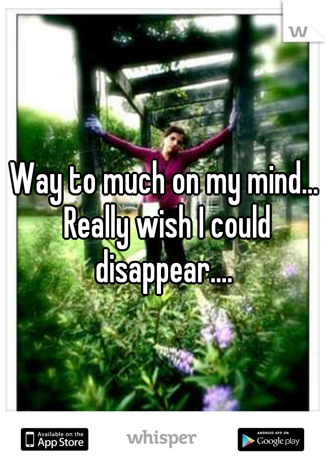 Way to much on my mind... Really wish I could disappear.... 