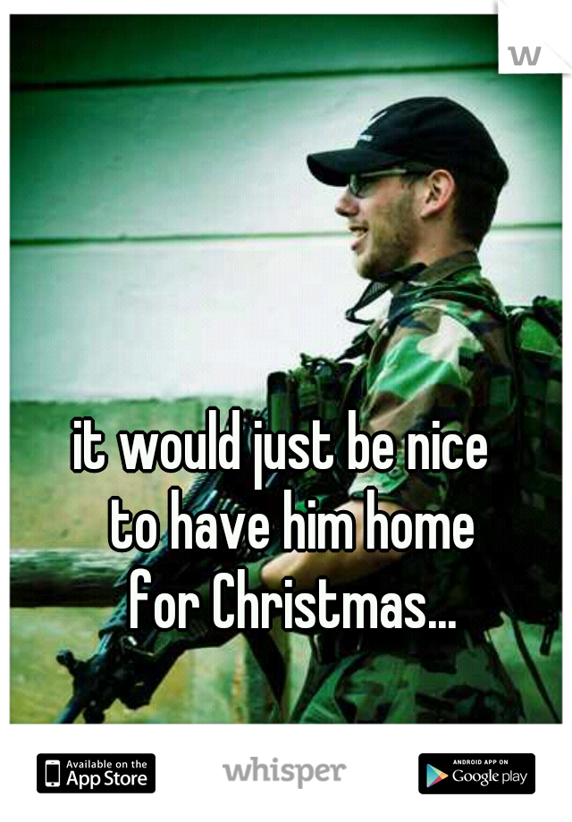 it would just be nice 
 to have him home
 for Christmas...