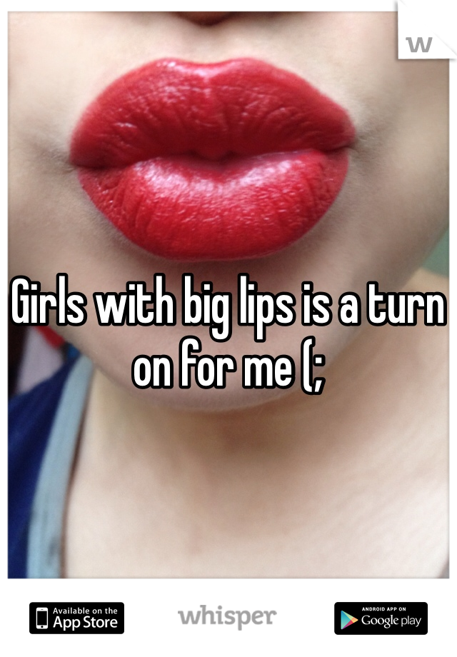 Girls with big lips is a turn on for me (; 