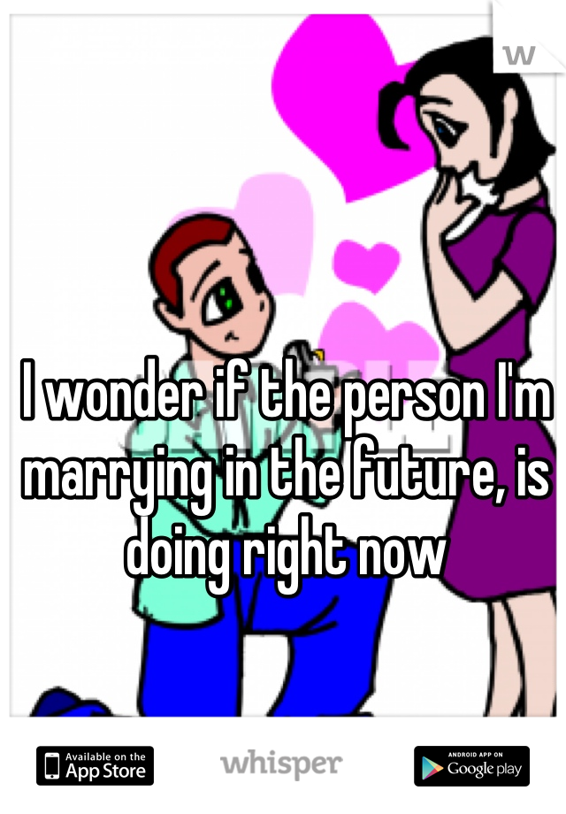 I wonder if the person I'm marrying in the future, is doing right now