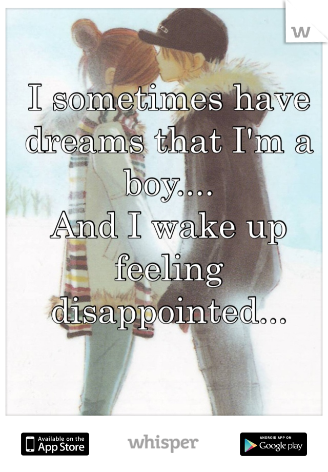 I sometimes have dreams that I'm a boy.... 
And I wake up feeling disappointed...