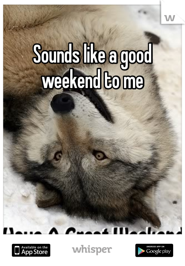Sounds like a good weekend to me