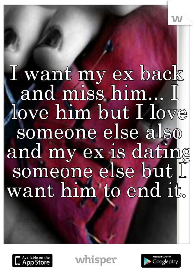 I want my ex back and miss him... I love him but I love someone else also and my ex is dating someone else but I want him to end it. 