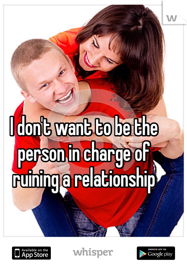 I don't want to be the person in charge of ruining a relationship