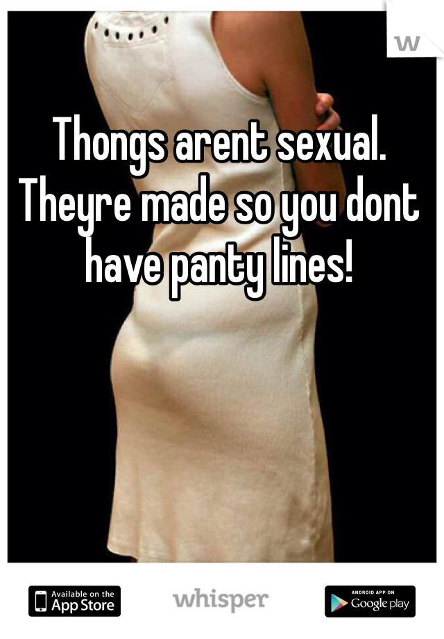 Thongs arent sexual. Theyre made so you dont have panty lines!