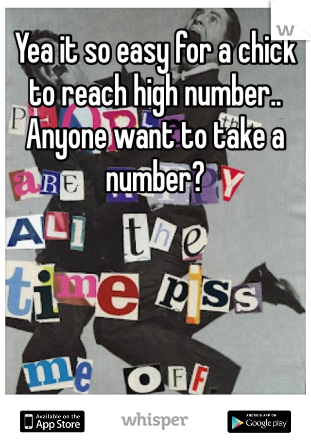 Yea it so easy for a chick to reach high number.. Anyone want to take a number?