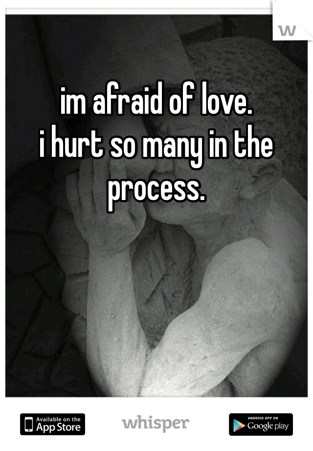 im afraid of love. 
i hurt so many in the process. 