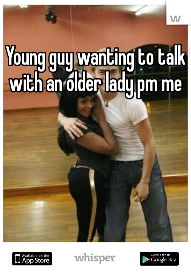 Young guy wanting to talk with an older lady pm me