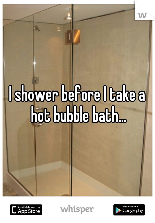 I shower before I take a hot bubble bath...