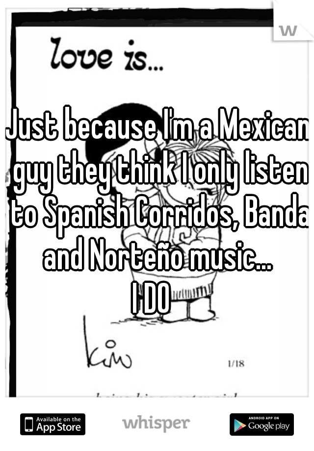 Just because I'm a Mexican guy they think I only listen to Spanish Corridos, Banda and Norteño music... 

I DO  