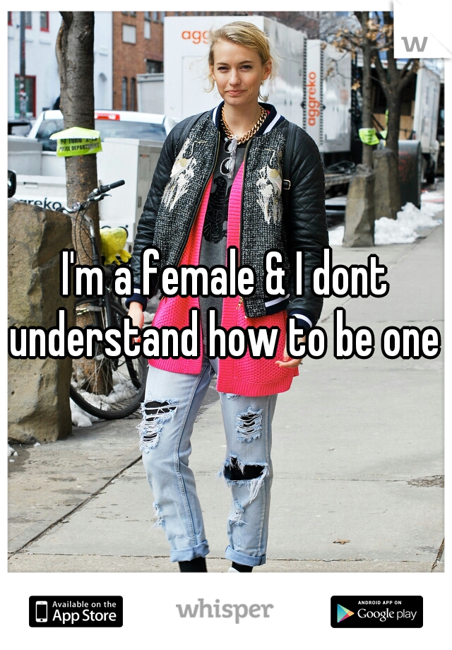 I'm a female & I dont understand how to be one 