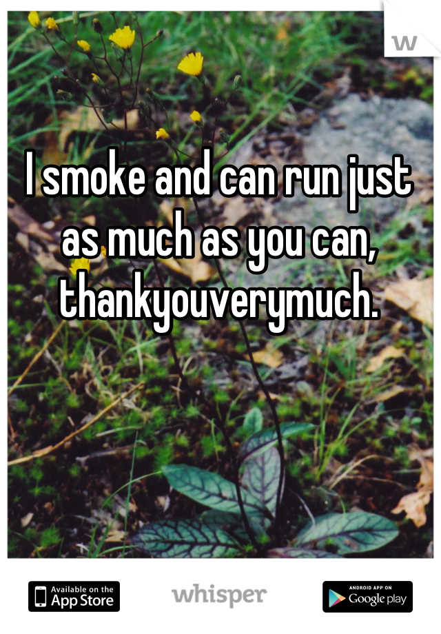 I smoke and can run just as much as you can, thankyouverymuch.