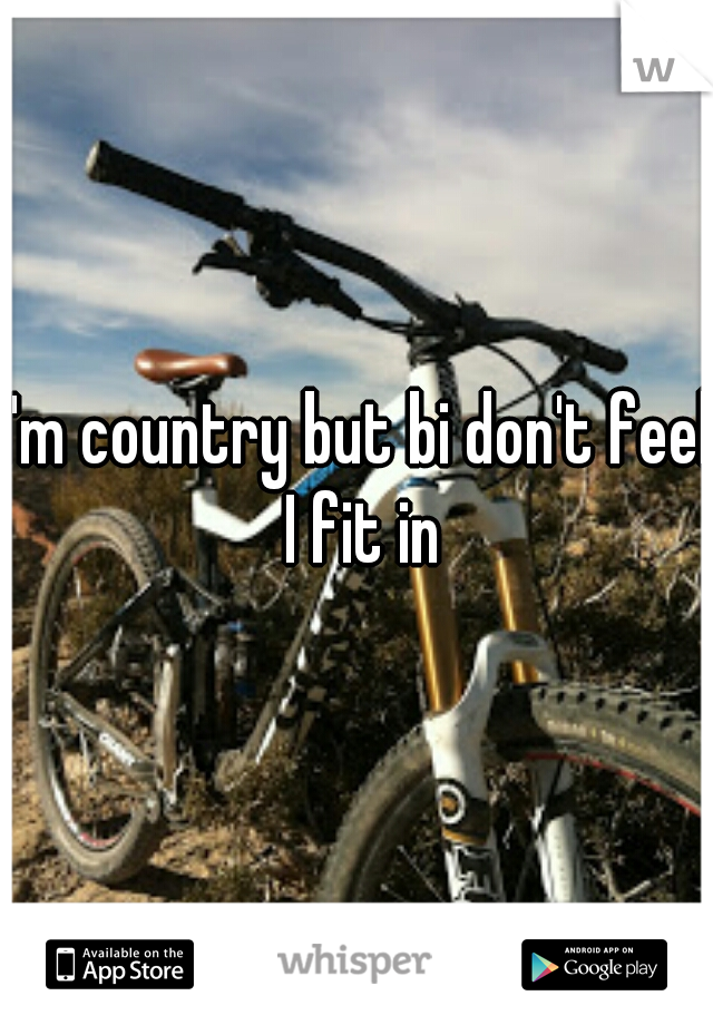 I'm country but bi don't feel I fit in