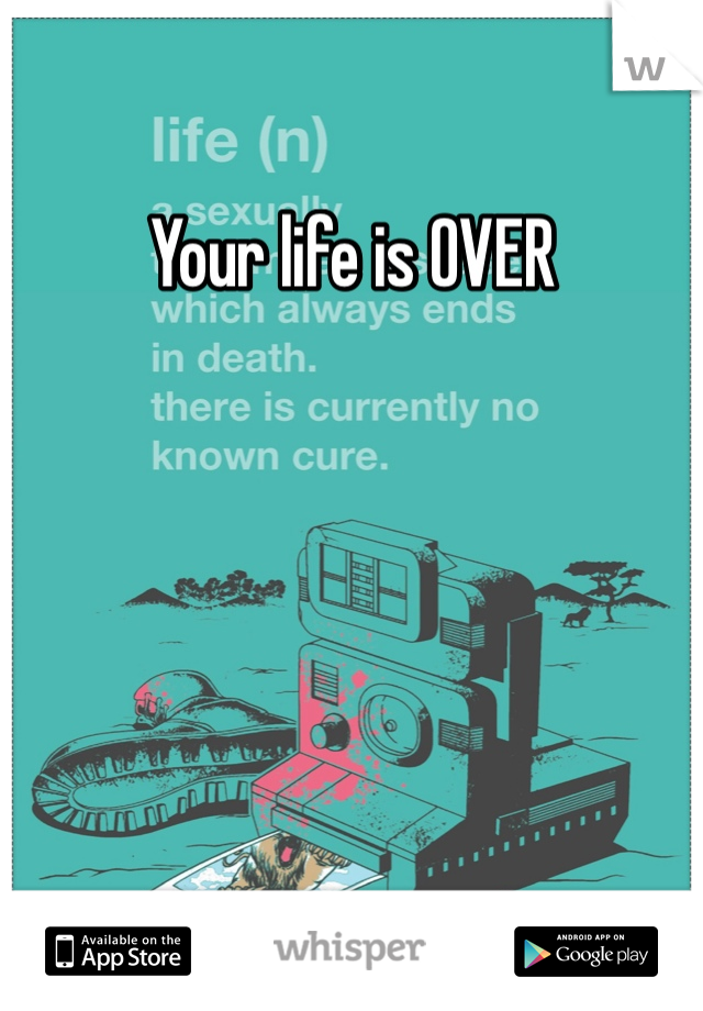 Your life is OVER