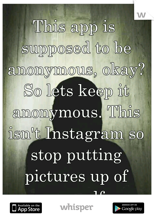 This app is supposed to be anonymous, okay? So lets keep it anonymous. This isn't Instagram so stop putting pictures up of yourself.