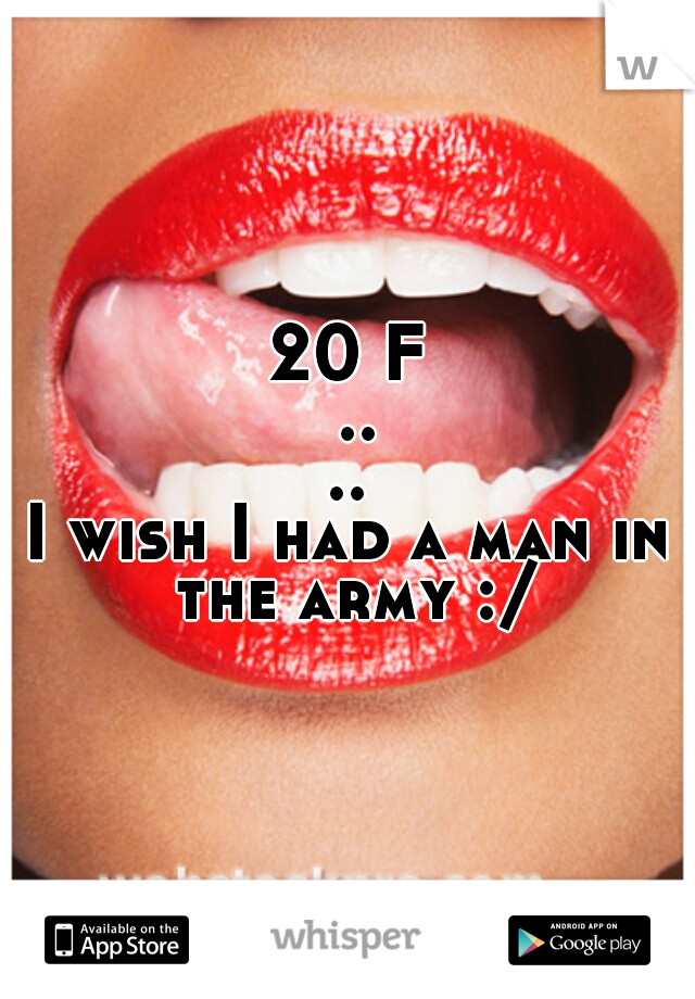 20 F ....
I wish I had a man in the army :/