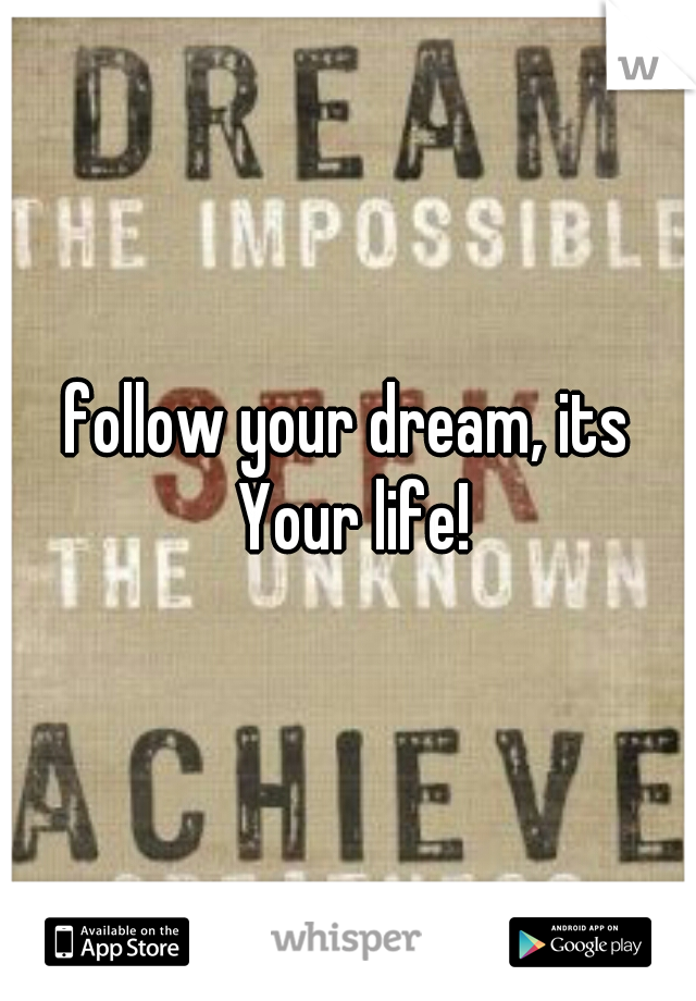 follow your dream, its Your life!