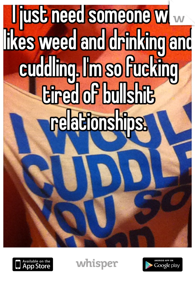I just need someone who likes weed and drinking and cuddling. I'm so fucking tired of bullshit relationships. 