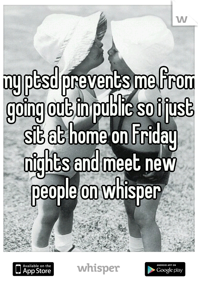 my ptsd prevents me from going out in public so i just sit at home on Friday nights and meet new people on whisper  
