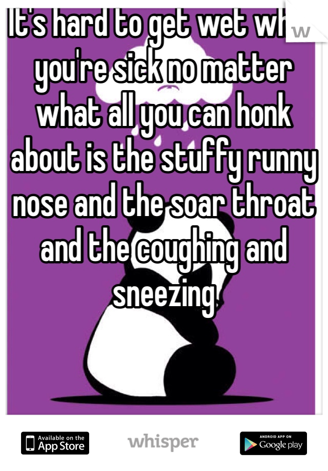 It's hard to get wet when you're sick no matter what all you can honk about is the stuffy runny nose and the soar throat and the coughing and sneezing