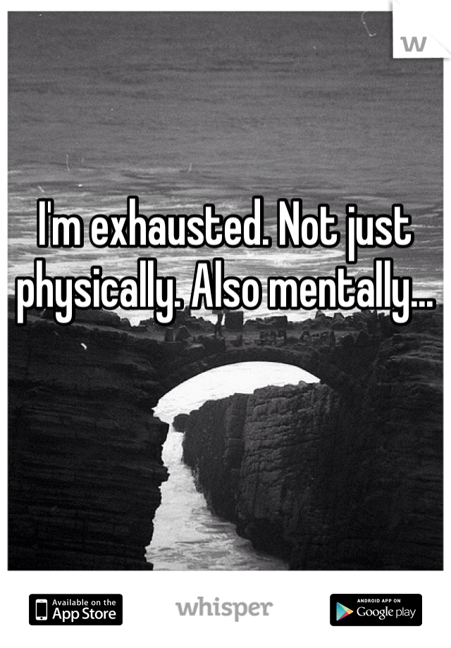 I'm exhausted. Not just physically. Also mentally... 
