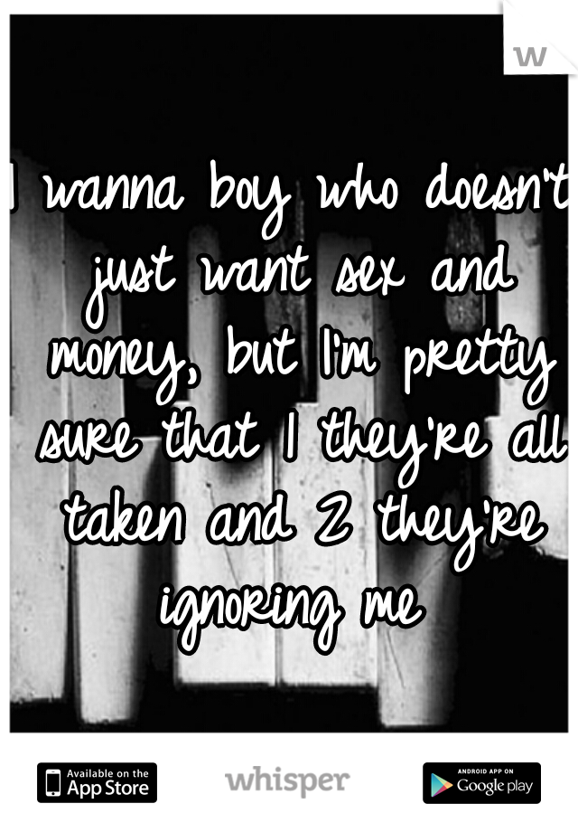 I wanna boy who doesn't just want sex and money, but I'm pretty sure that 1 they're all taken and 2 they're ignoring me 